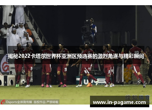 揭秘2022卡塔尔世界杯亚洲区预选赛的激烈角逐与精彩瞬间 揭秘2022卡塔尔世界杯亚洲区预选赛的激烈角逐与精彩瞬间
