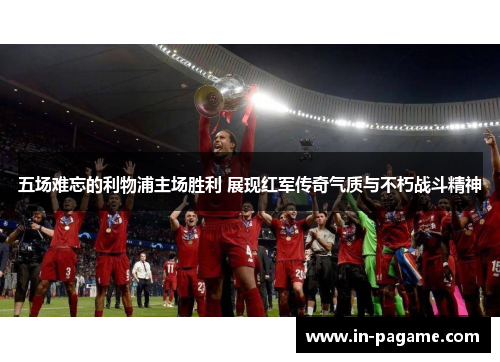 五场难忘的利物浦主场胜利 展现红军传奇气质与不朽战斗精神