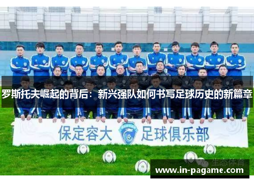 罗斯托夫崛起的背后:新兴强队如何书写足球历史的新篇章 罗斯托夫崛起的背后:新兴强队如何书写足球历史的新篇章