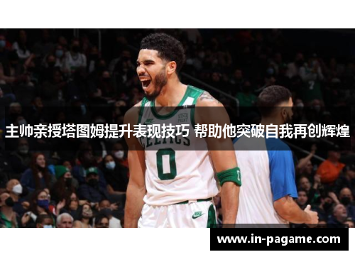 主帅亲授塔图姆提升表现技巧 帮助他突破自我再创辉煌 主帅亲授塔图姆提升表现技巧 帮助他突破自我再创辉煌