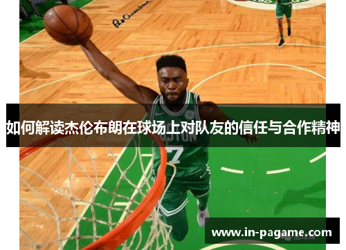 如何解读杰伦布朗在球场上对队友的信任与合作精神