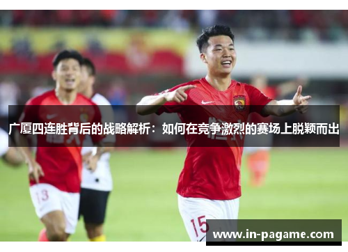 广厦四连胜背后的战略解析:如何在竞争激烈的赛场上脱颖而出 广厦四连胜背后的战略解析:如何在竞争激烈的赛场上脱颖而出
