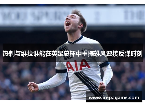 热刺与维拉谁能在英足总杯中重振雄风迎接反弹时刻