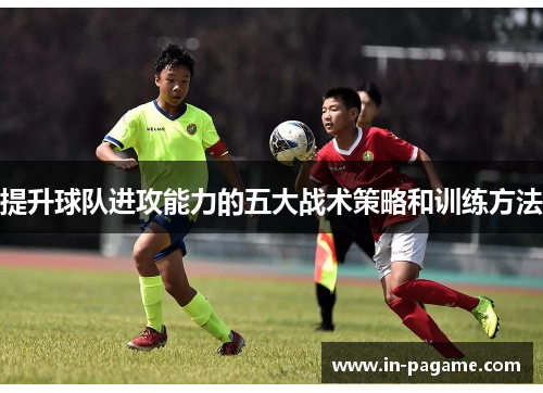 提升球队进攻能力的五大战术策略和训练方法 提升球队进攻能力的五大战术策略和训练方法