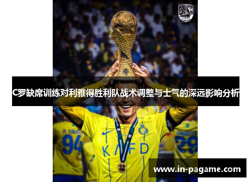 C罗缺席训练对利雅得胜利队战术调整与士气的深远影响分析 C罗缺席训练对利雅得胜利队战术调整与士气的深远影响分析