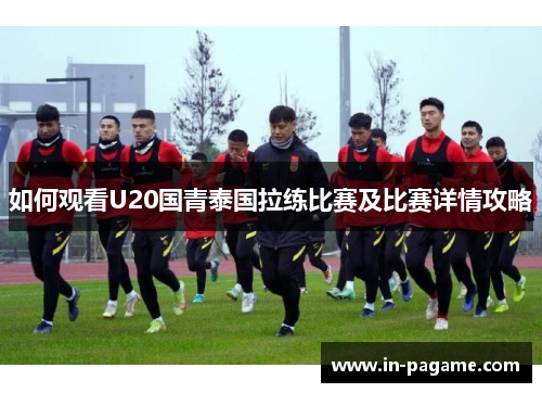 如何观看U20国青泰国拉练比赛及比赛详情攻略