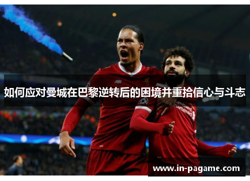 如何应对曼城在巴黎逆转后的困境并重拾信心与斗志 如何应对曼城在巴黎逆转后的困境并重拾信心与斗志