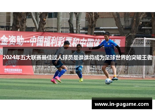 2024年五大联赛最佳过人球员是谁谁将成为足球世界的突破王者