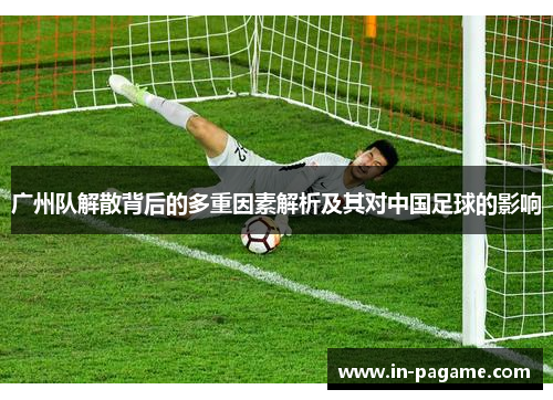 广州队解散背后的多重因素解析及其对中国足球的影响 广州队解散背后的多重因素解析及其对中国足球的影响