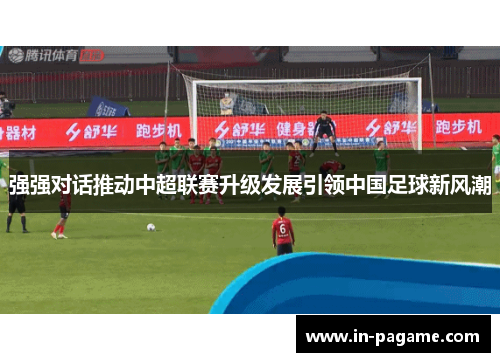 强强对话推动中超联赛升级发展引领中国足球新风潮