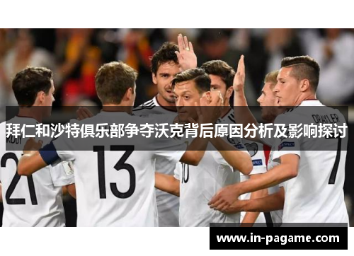 拜仁和沙特俱乐部争夺沃克背后原因分析及影响探讨 拜仁和沙特俱乐部争夺沃克背后原因分析及影响探讨