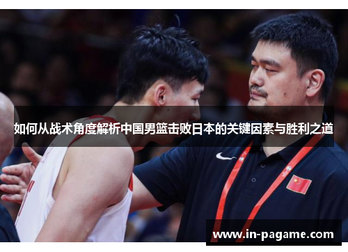 如何从战术角度解析中国男篮击败日本的关键因素与胜利之道