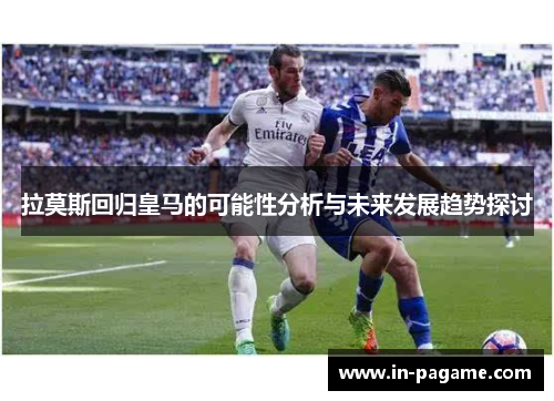 拉莫斯回归皇马的可能性分析与未来发展趋势探讨 拉莫斯回归皇马的可能性分析与未来发展趋势探讨
