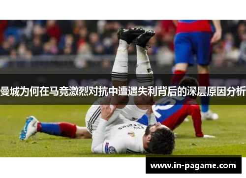 曼城为何在马竞激烈对抗中遭遇失利背后的深层原因分析