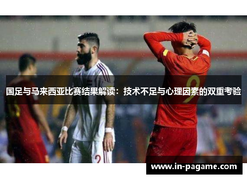 国足与马来西亚比赛结果解读:技术不足与心理因素的双重考验 国足与马来西亚比赛结果解读:技术不足与心理因素的双重考验