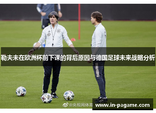 勒夫未在欧洲杯前下课的背后原因与德国足球未来战略分析