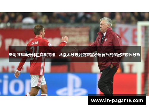 安切洛蒂离开拜仁真相揭秘：从战术分歧到更衣室矛盾背后的深层次原因分析