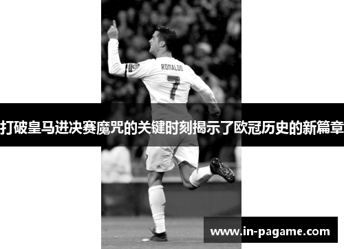打破皇马进决赛魔咒的关键时刻揭示了欧冠历史的新篇章