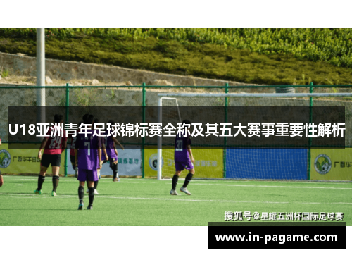 U18亚洲青年足球锦标赛全称及其五大赛事重要性解析 U18亚洲青年足球锦标赛全称及其五大赛事重要性解析
