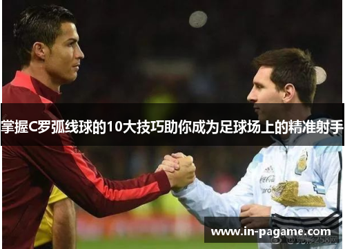 掌握C罗弧线球的10大技巧助你成为足球场上的精准射手