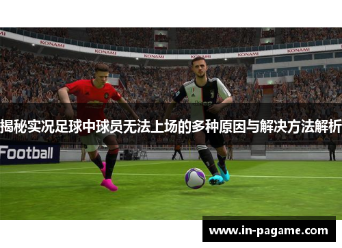 揭秘实况足球中球员无法上场的多种原因与解决方法解析 揭秘实况足球中球员无法上场的多种原因与解决方法解析