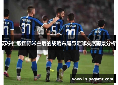 苏宁控股国际米兰后的战略布局与足球发展前景分析