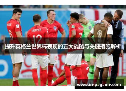 提升英格兰世界杯表现的五大战略与关键措施解析
