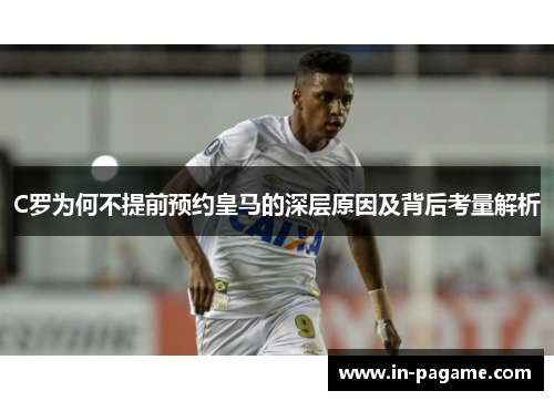 C罗为何不提前预约皇马的深层原因及背后考量解析 C罗为何不提前预约皇马的深层原因及背后考量解析