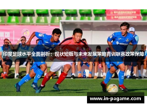 印度足球水平全面剖析：现状短板与未来发展策略青训联赛政策保障