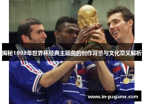 揭秘1998年世界杯经典主题曲的创作背景与文化意义解析 揭秘1998年世界杯经典主题曲的创作背景与文化意义解析