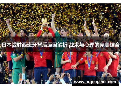 日本战胜西班牙背后原因解析 战术与心理的完美结合 日本战胜西班牙背后原因解析 战术与心理的完美结合