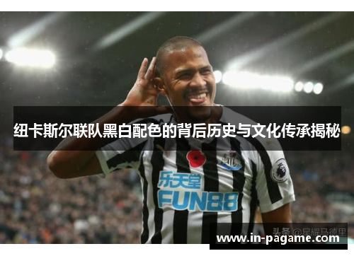 纽卡斯尔联队黑白配色的背后历史与文化传承揭秘 纽卡斯尔联队黑白配色的背后历史与文化传承揭秘