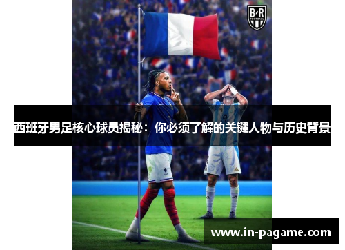 西班牙男足核心球员揭秘：你必须了解的关键人物与历史背景