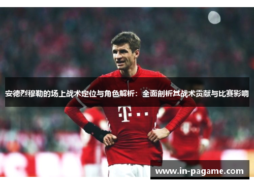 安德烈穆勒的场上战术定位与角色解析：全面剖析其战术贡献与比赛影响