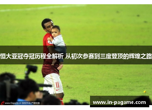 恒大亚冠夺冠历程全解析 从初次参赛到三度登顶的辉煌之路 恒大亚冠夺冠历程全解析 从初次参赛到三度登顶的辉煌之路