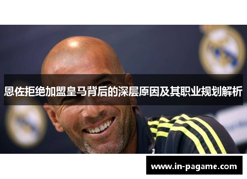 恩佐拒绝加盟皇马背后的深层原因及其职业规划解析