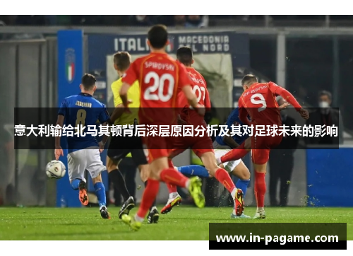 意大利输给北马其顿背后深层原因分析及其对足球未来的影响 意大利输给北马其顿背后深层原因分析及其对足球未来的影响