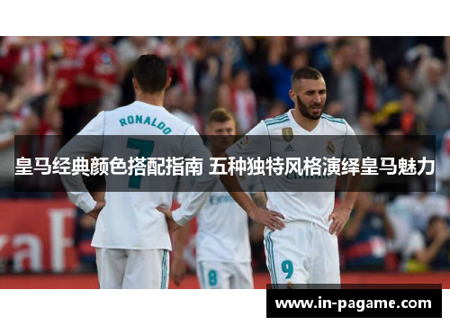 皇马经典颜色搭配指南 五种独特风格演绎皇马魅力 皇马经典颜色搭配指南 五种独特风格演绎皇马魅力