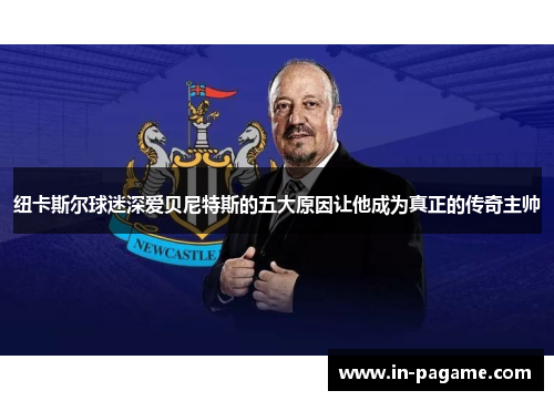 纽卡斯尔球迷深爱贝尼特斯的五大原因让他成为真正的传奇主帅