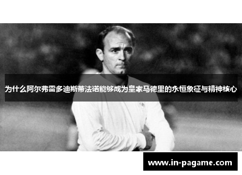 为什么阿尔弗雷多迪斯蒂法诺能够成为皇家马德里的永恒象征与精神核心 为什么阿尔弗雷多迪斯蒂法诺能够成为皇家马德里的永恒象征与精神核心