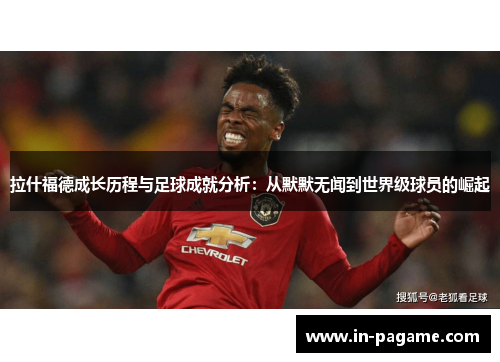 拉什福德成长历程与足球成就分析:从默默无闻到世界级球员的崛起 拉什福德成长历程与足球成就分析:从默默无闻到世界级球员的崛起