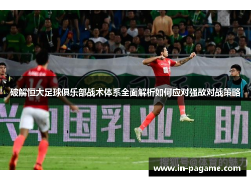 破解恒大足球俱乐部战术体系全面解析如何应对强敌对战策略 破解恒大足球俱乐部战术体系全面解析如何应对强敌对战策略