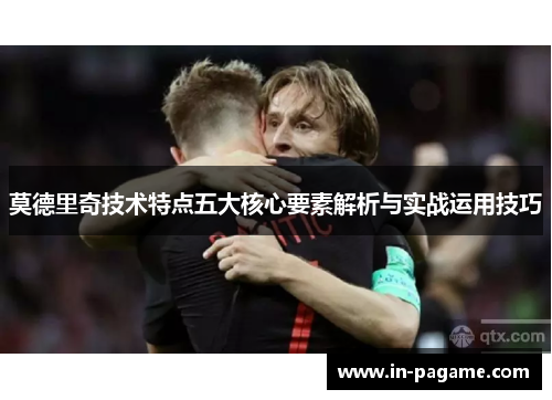 莫德里奇技术特点五大核心要素解析与实战运用技巧 莫德里奇技术特点五大核心要素解析与实战运用技巧