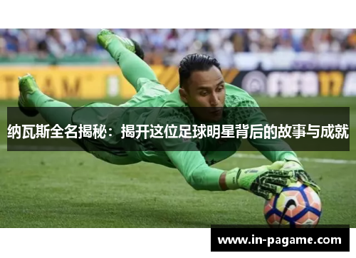纳瓦斯全名揭秘:揭开这位足球明星背后的故事与成就 纳瓦斯全名揭秘:揭开这位足球明星背后的故事与成就