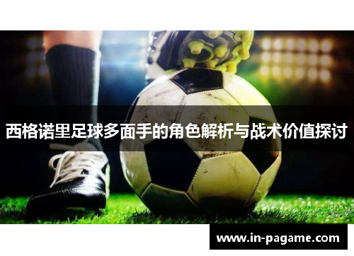 西格诺里足球多面手的角色解析与战术价值探讨 西格诺里足球多面手的角色解析与战术价值探讨