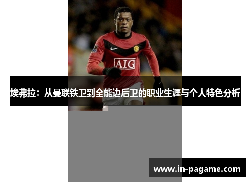埃弗拉:从曼联铁卫到全能边后卫的职业生涯与个人特色分析 埃弗拉:从曼联铁卫到全能边后卫的职业生涯与个人特色分析