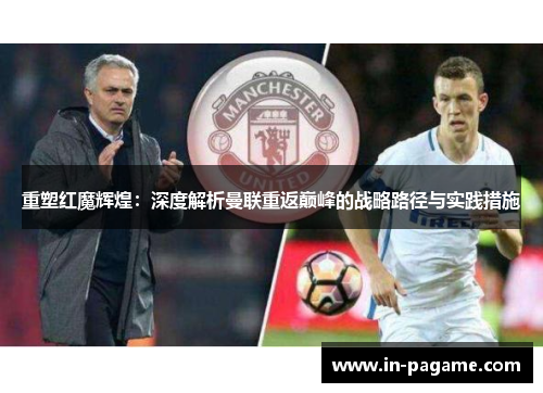 重塑红魔辉煌：深度解析曼联重返巅峰的战略路径与实践措施