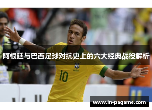 阿根廷与巴西足球对抗史上的六大经典战役解析