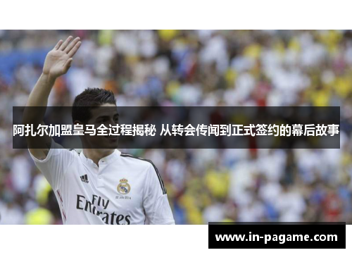 阿扎尔加盟皇马全过程揭秘 从转会传闻到正式签约的幕后故事 阿扎尔加盟皇马全过程揭秘 从转会传闻到正式签约的幕后故事