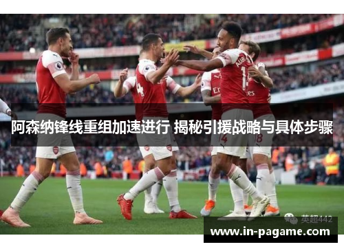 阿森纳锋线重组加速进行 揭秘引援战略与具体步骤 阿森纳锋线重组加速进行 揭秘引援战略与具体步骤